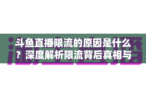 斗鱼直播限流的原因是什么？深度解析限流背后真相与实用解决方案
