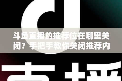 斗鱼直播的推荐位在哪里关闭?手把手教你关闭推荐内容,还你清爽浏览体验 斗鱼直播的推荐位在哪里关闭?手把手教你关闭推荐内容,还你清爽浏览体验