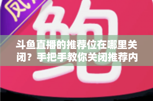 斗鱼直播的推荐位在哪里关闭?手把手教你关闭推荐内容,还你清爽浏览体验 斗鱼直播的推荐位在哪里关闭?手把手教你关闭推荐内容,还你清爽浏览体验
