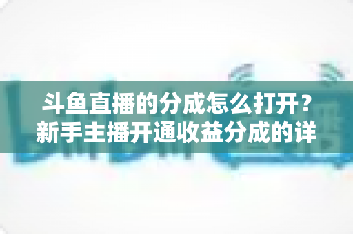 斗鱼直播的分成怎么打开？新手主播开通收益分成的详细步骤与技巧全解析