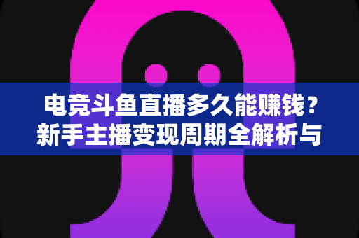 电竞斗鱼直播多久能赚钱?新手主播变现周期全解析与快速起号指南 电竞斗鱼直播多久能赚钱?新手主播变现周期全解析与快速起号指南