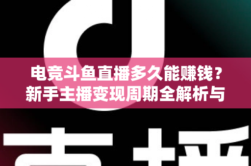 电竞斗鱼直播多久能赚钱?新手主播变现周期全解析与快速起号指南 电竞斗鱼直播多久能赚钱?新手主播变现周期全解析与快速起号指南