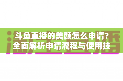 斗鱼直播的美颜怎么申请？全面解析申请流程与使用技巧