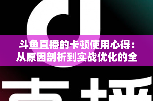 斗鱼直播的卡顿使用心得：从原因剖析到实战优化的全方位指南
