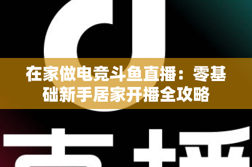 在家做电竞斗鱼直播：零基础新手居家开播全攻略