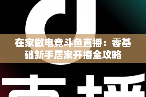 在家做电竞斗鱼直播：零基础新手居家开播全攻略
