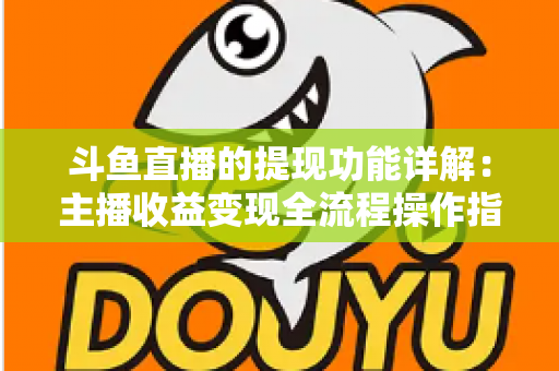 斗鱼直播的提现功能详解：主播收益变现全流程操作指南与避坑攻略