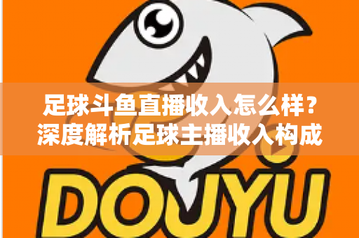 足球斗鱼直播收入怎么样?深度解析足球主播收入构成与赚钱技巧 足球斗鱼直播收入怎么样?深度解析足球主播收入构成与赚钱技巧