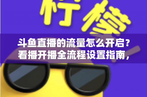 斗鱼直播的流量怎么开启?看播开播全流程设置指南,新手一看就会 斗鱼直播的流量怎么开启?看播开播全流程设置指南,新手一看就会