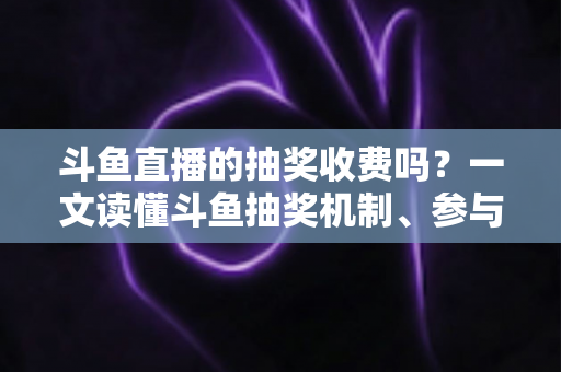 斗鱼直播的抽奖收费吗?一文读懂斗鱼抽奖机制、参与条件与费用真相 斗鱼直播的抽奖收费吗?一文读懂斗鱼抽奖机制、参与条件与费用真相