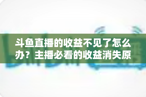 斗鱼直播的收益不见了怎么办?主播必看的收益消失原因排查与找回全攻略 斗鱼直播的收益不见了怎么办?主播必看的收益消失原因排查与找回全攻略