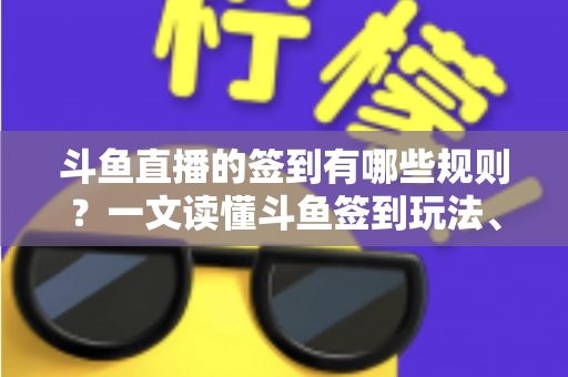 斗鱼直播的签到有哪些规则?一文读懂斗鱼签到玩法、奖励与注意事项 斗鱼直播的签到有哪些规则?一文读懂斗鱼签到玩法、奖励与注意事项