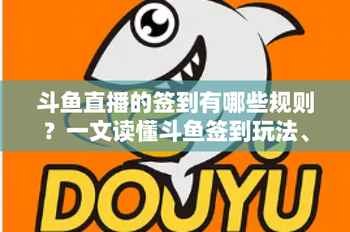 斗鱼直播的签到有哪些规则?一文读懂斗鱼签到玩法、奖励与注意事项 斗鱼直播的签到有哪些规则?一文读懂斗鱼签到玩法、奖励与注意事项