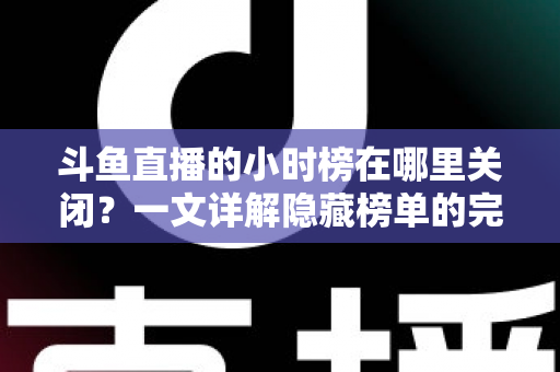 斗鱼直播的小时榜在哪里关闭?一文详解隐藏榜单的完整操作方法 斗鱼直播的小时榜在哪里关闭?一文详解隐藏榜单的完整操作方法
