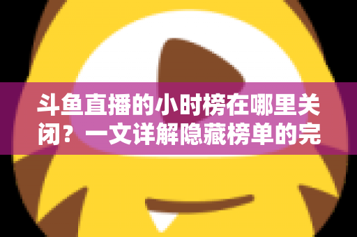 斗鱼直播的小时榜在哪里关闭?一文详解隐藏榜单的完整操作方法 斗鱼直播的小时榜在哪里关闭?一文详解隐藏榜单的完整操作方法