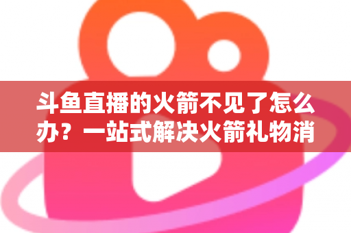 斗鱼直播的火箭不见了怎么办?一站式解决火箭礼物消失问题的完整指南 斗鱼直播的火箭不见了怎么办?一站式解决火箭礼物消失问题的完整指南