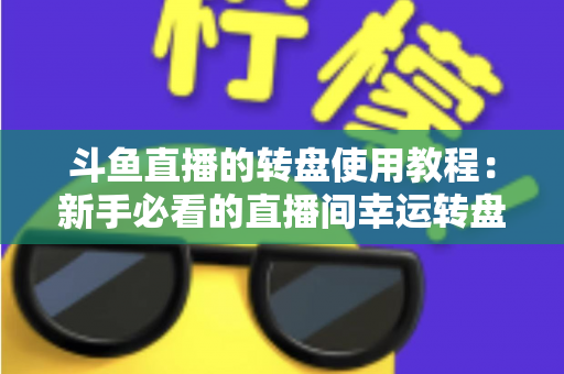 斗鱼直播的转盘使用教程：新手必看的直播间幸运转盘完整玩法指南
