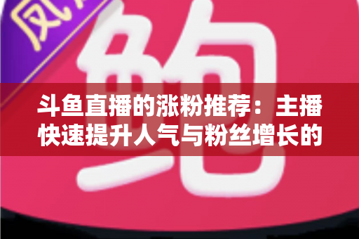 斗鱼直播的涨粉推荐:主播快速提升人气与粉丝增长的实战指南 斗鱼直播的涨粉推荐:主播快速提升人气与粉丝增长的实战指南