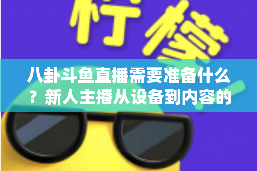 八卦斗鱼直播需要准备什么？新人主播从设备到内容的零基础开播全攻略