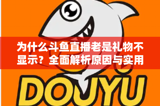 为什么斗鱼直播老是礼物不显示？全面解析原因与实用解决方案大全