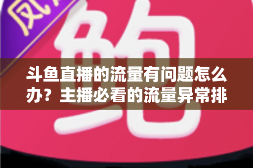 斗鱼直播的流量有问题怎么办？主播必看的流量异常排查与增长全攻略
