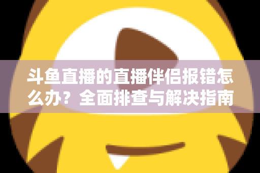 斗鱼直播的直播伴侣报错怎么办?全面排查与解决指南助你快速恢复开播 斗鱼直播的直播伴侣报错怎么办?全面排查与解决指南助你快速恢复开播