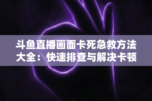斗鱼直播画面卡死急救方法大全：快速排查与解决卡顿冻结问题，让你畅享流畅观看体验
