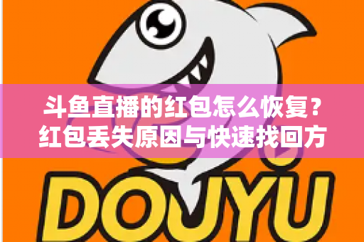 斗鱼直播的红包怎么恢复？红包丢失原因与快速找回方法全攻略