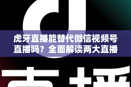虎牙直播能替代微信视频号直播吗?全面解读两大直播平台的定位差异与选择策略 虎牙直播能替代微信视频号直播吗?全面解读两大直播平台的定位差异与选择策略