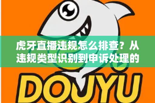 虎牙直播违规怎么排查?从违规类型识别到申诉处理的全流程实用指南 虎牙直播违规怎么排查?从违规类型识别到申诉处理的全流程实用指南