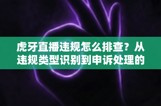 虎牙直播违规怎么排查?从违规类型识别到申诉处理的全流程实用指南 虎牙直播违规怎么排查?从违规类型识别到申诉处理的全流程实用指南