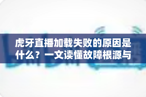 虎牙直播加载失败的原因是什么?一文读懂故障根源与极速修复攻略 虎牙直播加载失败的原因是什么?一文读懂故障根源与极速修复攻略