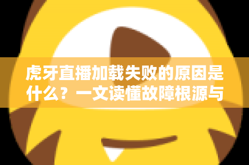 虎牙直播加载失败的原因是什么?一文读懂故障根源与极速修复攻略 虎牙直播加载失败的原因是什么?一文读懂故障根源与极速修复攻略