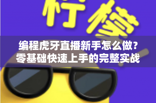 编程虎牙直播新手怎么做?零基础快速上手的完整实战指南 编程虎牙直播新手怎么做?零基础快速上手的完整实战指南