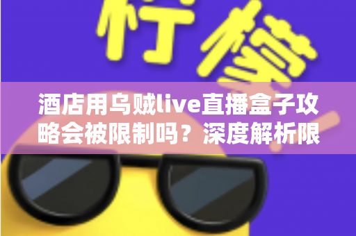 酒店用乌贼live直播盒子攻略会被限制吗？深度解析限制来源与实用应对全指南