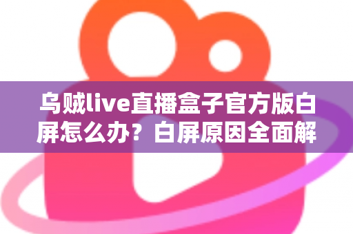 乌贼live直播盒子官方版白屏怎么办？白屏原因全面解析与高效修复方案一学就会