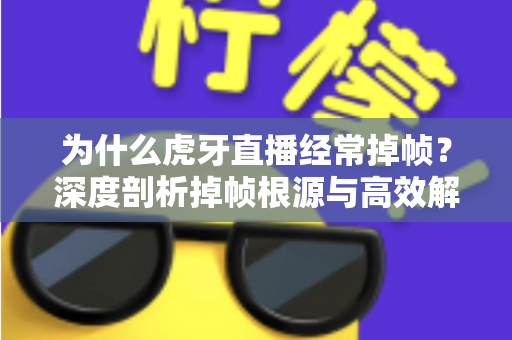 为什么虎牙直播经常掉帧?深度剖析掉帧根源与高效解决指南 为什么虎牙直播经常掉帧?深度剖析掉帧根源与高效解决指南