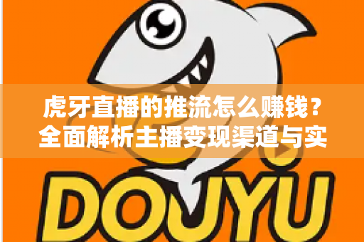 虎牙直播的推流怎么赚钱?全面解析主播变现渠道与实战增收攻略 虎牙直播的推流怎么赚钱?全面解析主播变现渠道与实战增收攻略