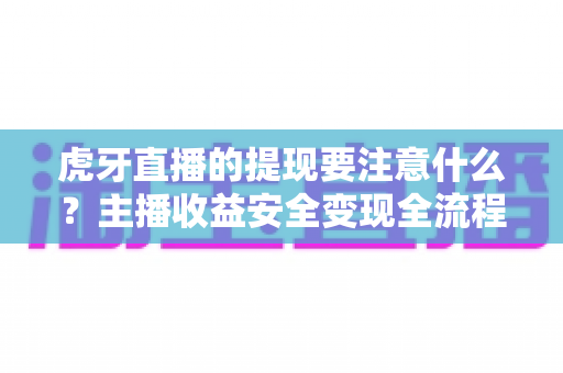 虎牙直播的提现要注意什么?主播收益安全变现全流程避坑指南 虎牙直播的提现要注意什么?主播收益安全变现全流程避坑指南
