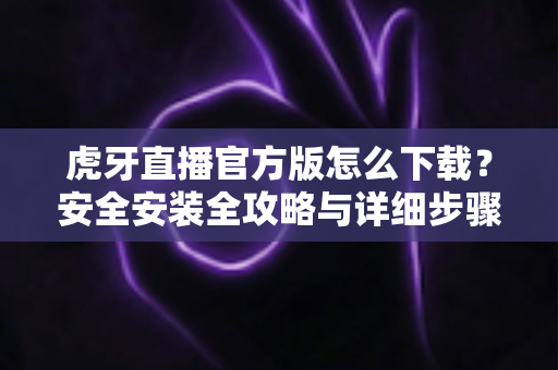 虎牙直播官方版怎么下载？安全安装全攻略与详细步骤解析，新手也能一键搞定