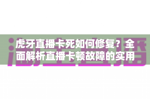 虎牙直播卡死如何修复？全面解析直播卡顿故障的实用解决方案指南