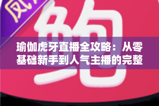 瑜伽虎牙直播全攻略：从零基础新手到人气主播的完整实战指南