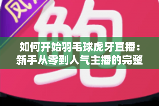 如何开始羽毛球虎牙直播：新手从零到人气主播的完整实战指南