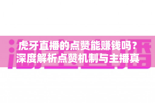 虎牙直播的点赞能赚钱吗？深度解析点赞机制与主播真实收益来源的秘密