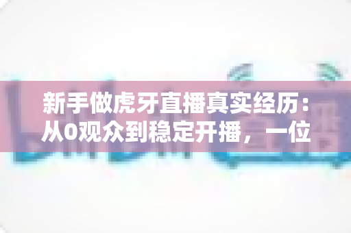 新手做虎牙直播真实经历：从0观众到稳定开播，一位普通玩家的90天生存实录