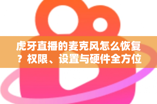 虎牙直播的麦克风怎么恢复?权限、设置与硬件全方位修复指南 虎牙直播的麦克风怎么恢复?权限、设置与硬件全方位修复指南