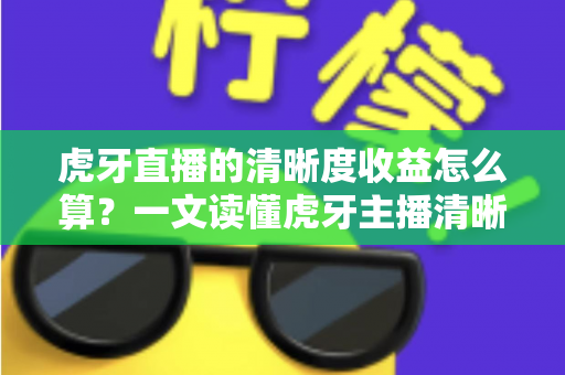 虎牙直播的清晰度收益怎么算?一文读懂虎牙主播清晰度收益的计算规则与提升技巧 虎牙直播的清晰度收益怎么算?一文读懂虎牙主播清晰度收益的计算规则与提升技巧