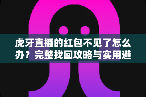虎牙直播的红包不见了怎么办?完整找回攻略与实用避坑指南 虎牙直播的红包不见了怎么办?完整找回攻略与实用避坑指南