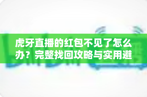 虎牙直播的红包不见了怎么办？完整找回攻略与实用避坑指南