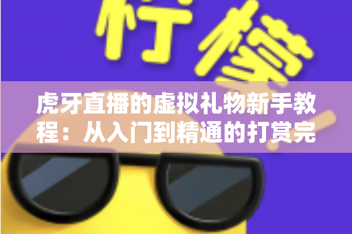 虎牙直播的虚拟礼物新手教程：从入门到精通的打赏完全指南